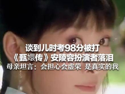 谈到儿时考98分被打，《甄嬛传》安陵容扮演者落泪，母亲坦言：会担心虚荣…