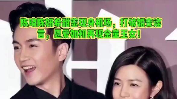 陈晓与陈妍希甜蜜亮相机场，粉碎婚变传言，恩爱依旧再现金童玉女风采！