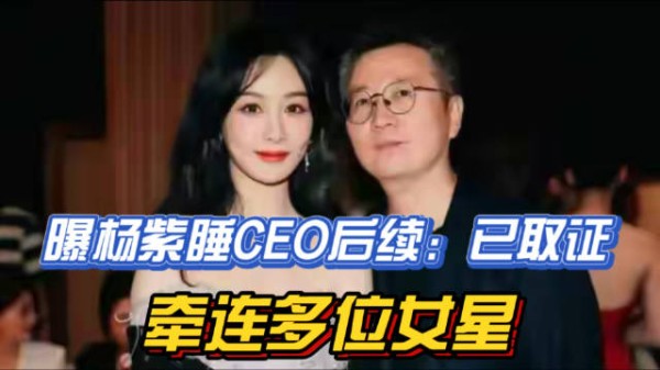 曝杨紫睡CEO后续：已取证，牵连多位女星，男方身份被扒