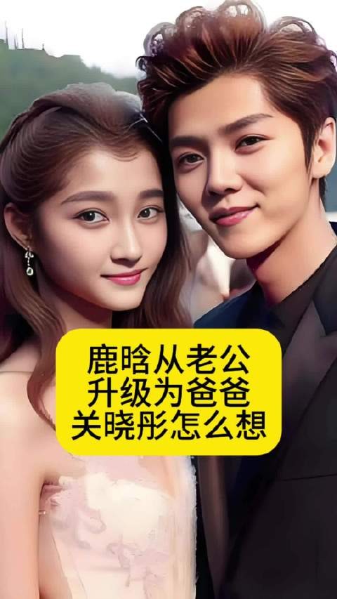 鹿晗从老公升级为爸爸,关晓彤怎么想