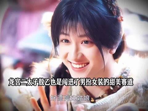 龙宫二太子敖乙也是闯进了男扮女装的甜美赛道