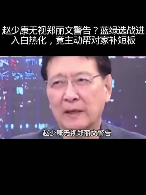 赵少康无视郑丽文警告?蓝绿选战进入白热化,竟主动帮对家补短板